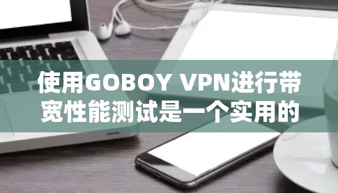使用GOBOY VPN进行带宽性能测试是一个实用的工具，可以帮助你评估VPN的可靠性和稳定性。以下是一个详细的步骤指南