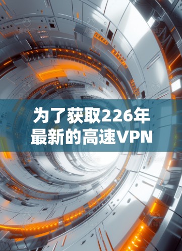 为了获取226年最新的高速VPN加速器及其官网入口，请您访问以下网站