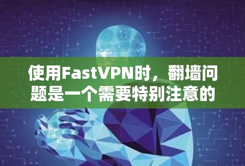 使用FastVPN时，翻墙问题是一个需要特别注意的事项。以下是对这个问题的详细分析和解决方案