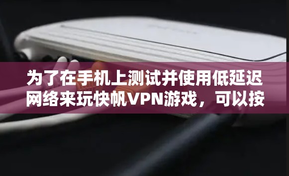 为了在手机上测试并使用低延迟网络来玩快帆VPN游戏，可以按照以下步骤进行