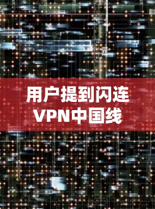 用户提到闪连VPN中国线路和海外访问测试，这涉及对VPN服务在不同地区的体验和评价。以下是详细的分析