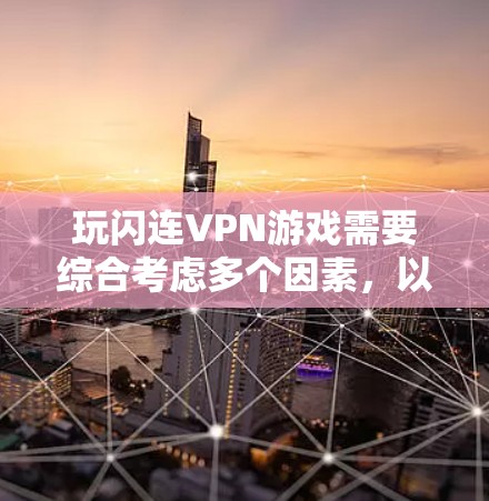 玩闪连VPN游戏需要综合考虑多个因素，以确保游戏流畅运行。以下是详细的步骤和注意事项