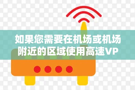 如果您需要在机场或机场附近的区域使用高速VPN服务，可以参考以下推荐的 VPN 节点，这些节点通常靠近机场或机场附近的地点，方便您快捷访问高速 internet