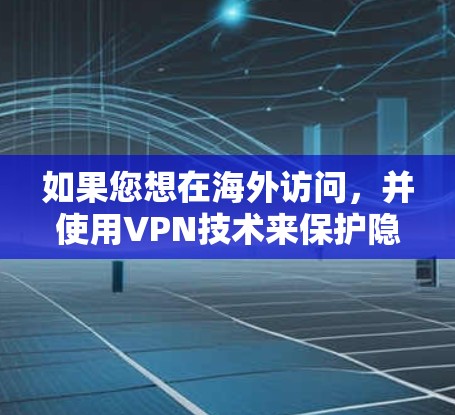 如果您想在海外访问，并使用VPN技术来保护隐私和安全，以下是一个详细的解决方案，涵盖您可能需要的各个方面