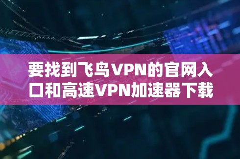 要找到飞鸟VPN的官网入口和高速VPN加速器下载的步骤如下 要找到飞鸟VPN的官网入口和高速VPN加速器下载的步骤如下