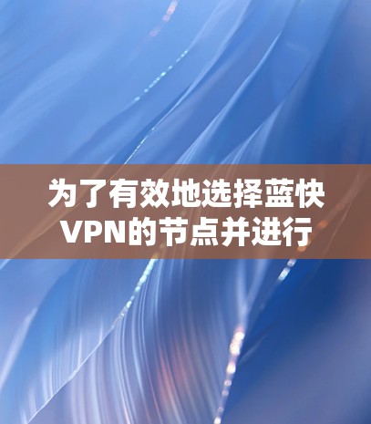 为了有效地选择蓝快VPN的节点并进行有效的网络测试，您可以按照以下步骤操作