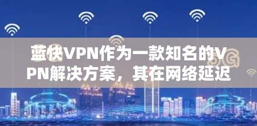 蓝快VPN作为一款知名的VPN解决方案，其在网络延迟优化方面具备一定的技术优势。以下是一些关于如何优化蓝快VPN网络延迟的建议