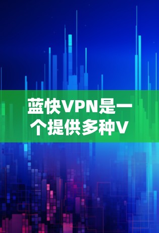 蓝快VPN是一个提供多种VPN服务的平台，包括免费和付费版本，旨在让用户访问互联网的安全、便捷。以下是关于蓝快VPN最新版功能的详细介绍