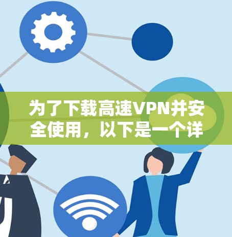 为了下载高速VPN并安全使用，以下是一个详细的步骤指南