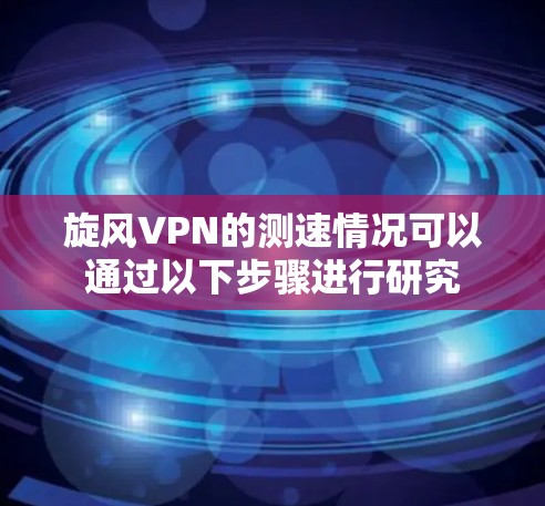 旋风VPN的测速情况可以通过以下步骤进行研究