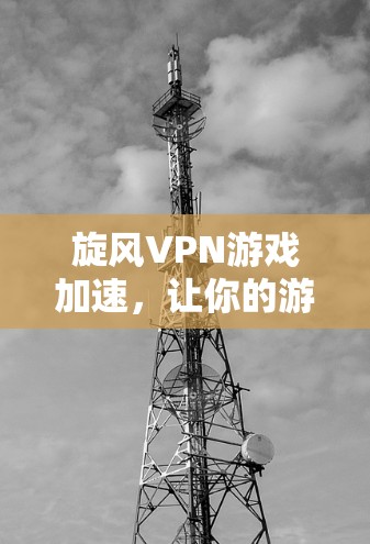 旋风VPN游戏加速，让你的游戏世界更真实！