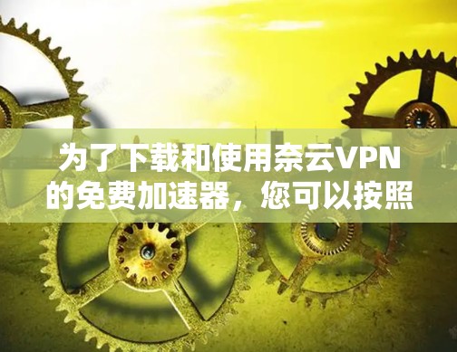 为了下载和使用奈云VPN的免费加速器，您可以按照以下步骤进行