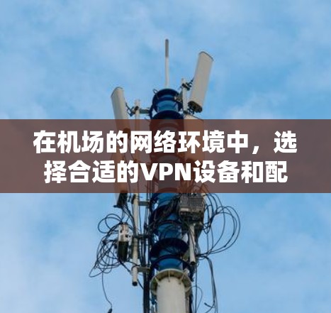 在机场的网络环境中，选择合适的VPN设备和配置是非常重要的。以下是一些推荐的奈云VPN机场节点和稳定线路建议