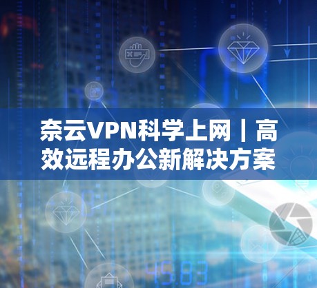 奈云VPN科学上网｜高效远程办公新解决方案