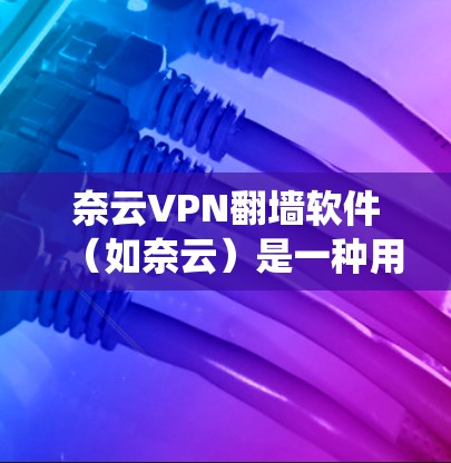 奈云VPN翻墙软件（如奈云）是一种用于绕过VPN网络墙的软件，旨在提供安全、便捷的网络访问。以下是对奈云VPN翻墙软件的评测，涵盖功能、价格、安全性、界面和使用体验等方面