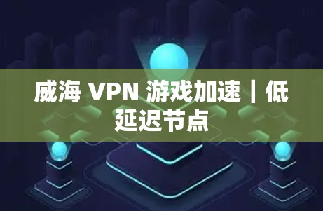 威海 VPN 游戏加速｜低延迟节点