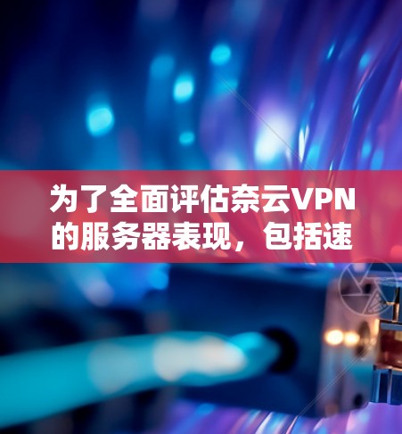 为了全面评估奈云VPN的服务器表现，包括速度和稳定性，以下是详细的测试步骤和注意事项