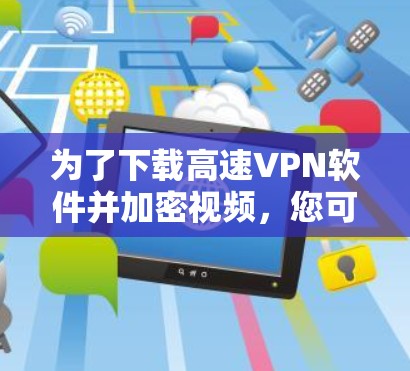 为了下载高速VPN软件并加密视频，您可以按照以下步骤操作