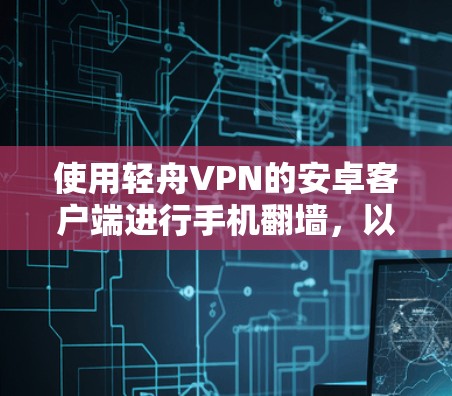 使用轻舟VPN的安卓客户端进行手机翻墙，以下是一步步的指南