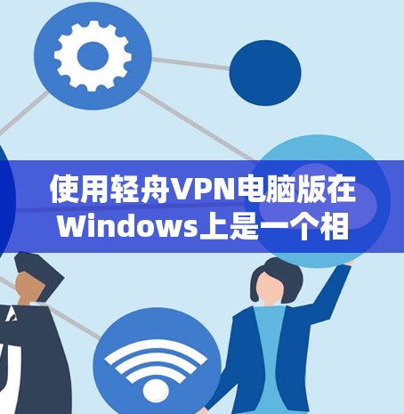使用轻舟VPN电脑版在Windows上是一个相对简单的过程，以下是详细的步骤指南