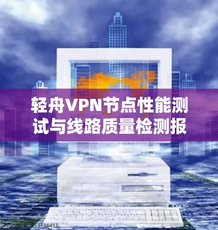 轻舟VPN节点性能测试与线路质量检测报告