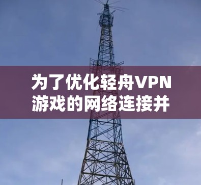 为了优化轻舟VPN游戏的网络连接并提升体验，可以按照以下步骤进行