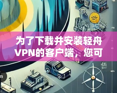 为了下载并安装轻舟VPN的客户端，您可以按照以下步骤进行
