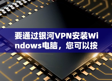 要通过银河VPN安装Windows电脑，您可以按照以下步骤操作