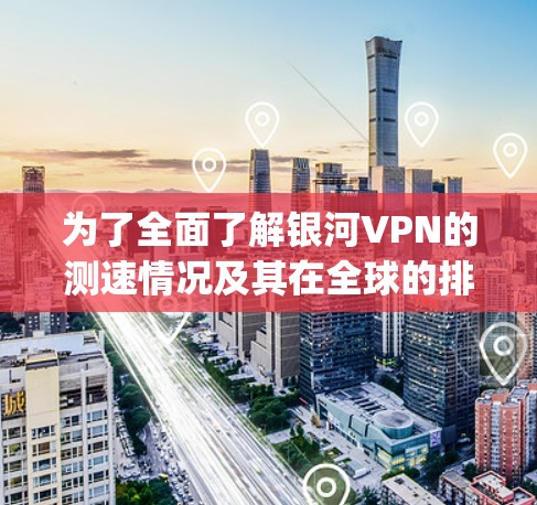 为了全面了解银河VPN的测速情况及其在全球的排名，以下是一个 organized的分析报告