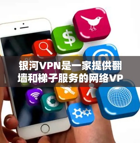 银河VPN是一家提供翻墙和梯子服务的网络VPN平台，专注于提供安全、可靠的网络连接。以下是关于银河VPN的详细评测