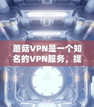 蘑菇VPN是一个知名的VPN服务，提供多种VPN选项和下载软件。以下是关于蘑菇VPN官网入口和免费VPN软件下载的详细信息