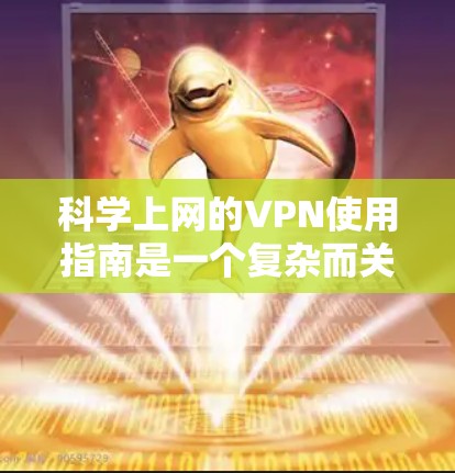 科学上网的VPN使用指南是一个复杂而关键的步骤，涉及多个因素的综合考虑。以下是一个结构化的指南，帮助用户全面了解如何正确使用VPN