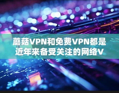 蘑菇VPN和免费VPN都是近年来备受关注的网络VPN选项，但它们各有特点，适合不同用户的需求。以下是对蘑菇VPN和免费VPN的评价和排行的总结