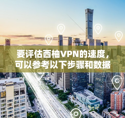 要评估西柚VPN的速度，可以参考以下步骤和数据