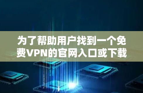 为了帮助用户找到一个免费VPN的官网入口或下载免费VPN加速器，以下是一些可靠的选择和推荐