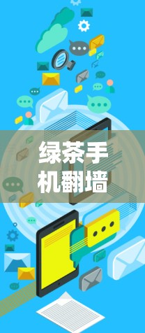 绿茶手机翻墙VPN，安全便捷，轻松解决手机翻墙难题
