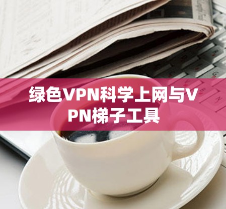 绿色VPN科学上网与VPN梯子工具