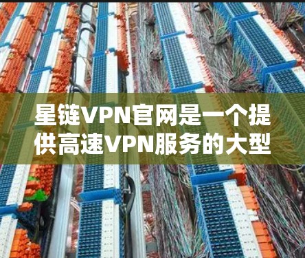 星链VPN官网是一个提供高速VPN服务的大型官方网站，用户可以通过其中提供的软件下载高速VPN服务。以下是关于下载高速VPN软件的详细指南