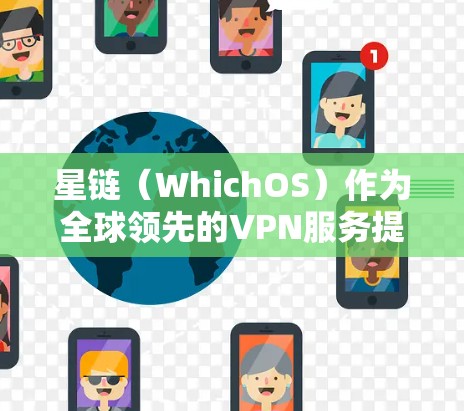 星链（WhichOS）作为全球领先的VPN服务提供商，其全球节点和测试数据近年来有了显著的进步。以下是星链VPN的官方信息和测试结果