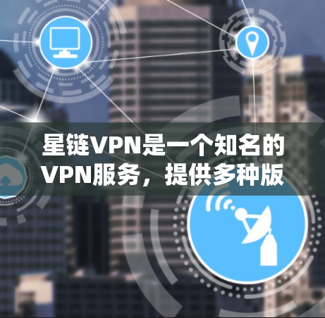 星链VPN是一个知名的VPN服务，提供多种版本，包括免费版和付费版。以下是星链VPN的官方客户端下载信息和下载步骤