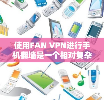 使用FAN VPN进行手机翻墙是一个相对复杂的过程，但以下是逐步的指南，帮助您完成这个过程
