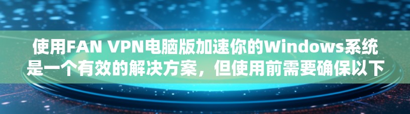 使用FAN VPN电脑版加速你的Windows系统是一个有效的解决方案，但使用前需要确保以下步骤和注意事项