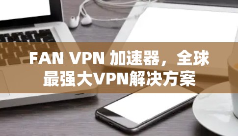 FAN VPN 加速器，全球最强大VPN解决方案
