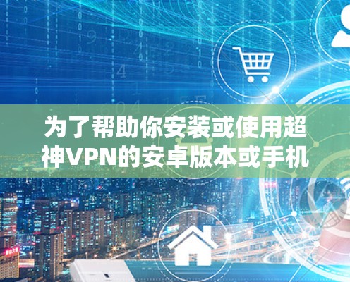 为了帮助你安装或使用超神VPN的安卓版本或手机翻墙软件，以下是详细的步骤指南