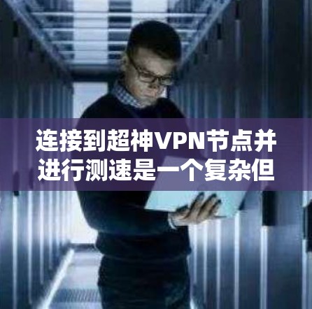 连接到超神VPN节点并进行测速是一个复杂但有趣的挑战。以下是一些详细且结构化的步骤和建议，帮助您顺利完成这个过程