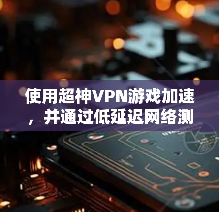 使用超神VPN游戏加速，并通过低延迟网络测试的方法