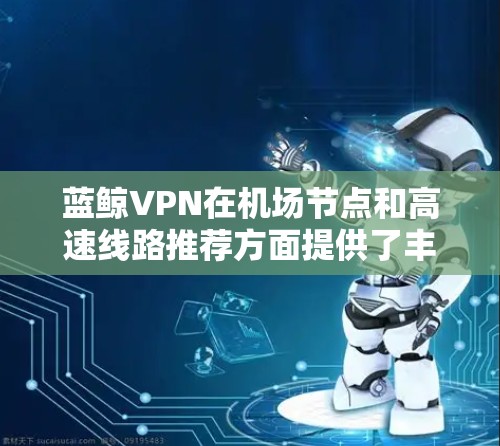 蓝鲸VPN在机场节点和高速线路推荐方面提供了丰富的选择，以下是具体的建议