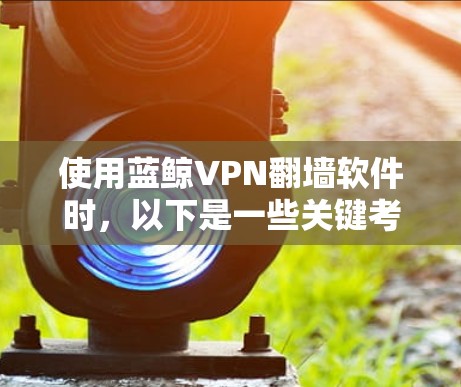 使用蓝鲸VPN翻墙软件时，以下是一些关键考虑因素