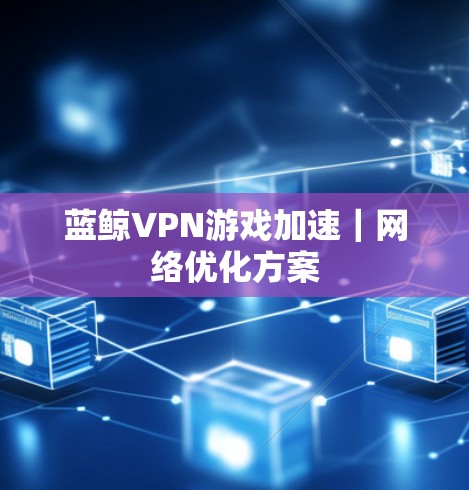 蓝鲸VPN游戏加速｜网络优化方案
