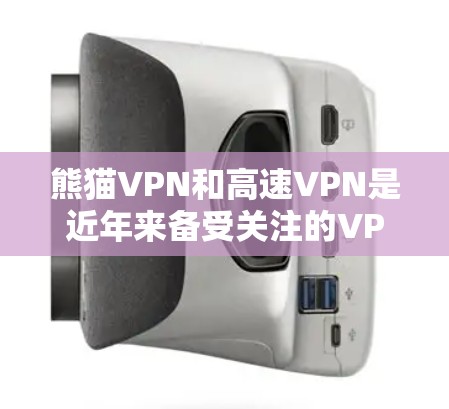 熊猫VPN和高速VPN是近年来备受关注的VPN服务类型，各有其特点和优势，适合不同用户的情况。以下是对这两种VPN的详细介绍